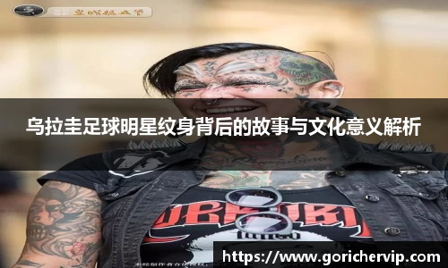 乌拉圭足球明星纹身背后的故事与文化意义解析
